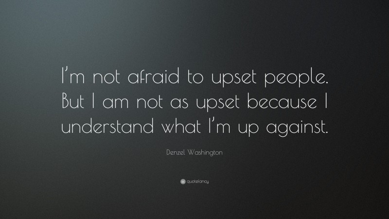 Denzel Washington Quote: “I’m not afraid to upset people. But I am not as upset because I understand what I’m up against.”