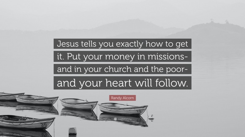 Randy Alcorn Quote: “Jesus tells you exactly how to get it. Put your money in missions-and in your church and the poor-and your heart will follow.”