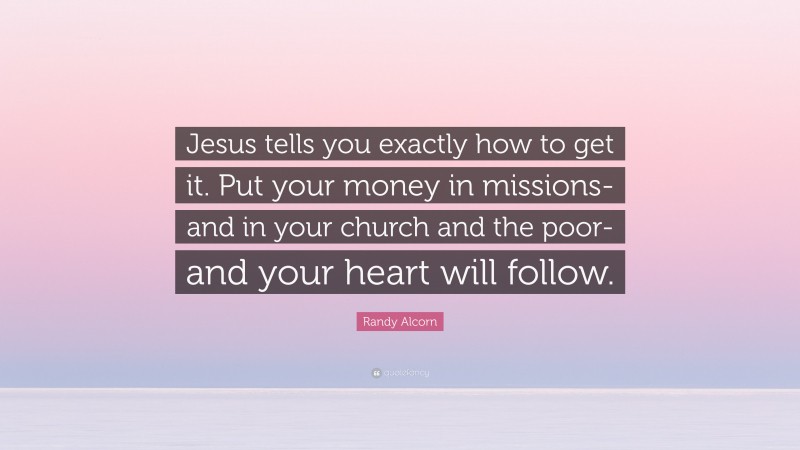 Randy Alcorn Quote: “Jesus tells you exactly how to get it. Put your money in missions-and in your church and the poor-and your heart will follow.”
