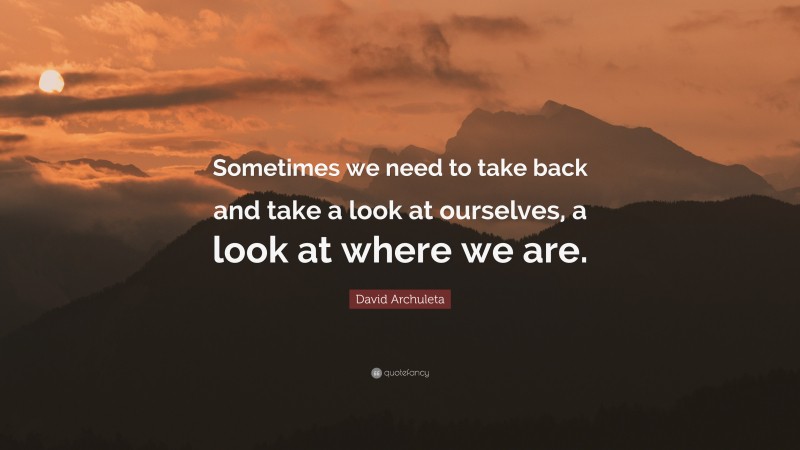 David Archuleta Quote: “Sometimes we need to take back and take a look at ourselves, a look at where we are.”