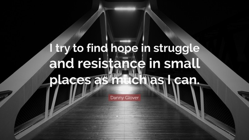 Danny Glover Quote: “I try to find hope in struggle and resistance in small places as much as I can.”