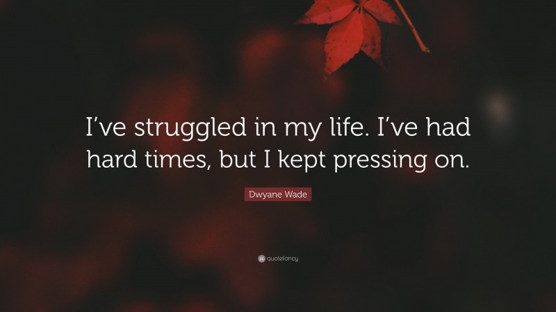 Dwyane Wade Quote: “I’ve struggled in my life. I’ve had hard times, but I kept pressing on.”