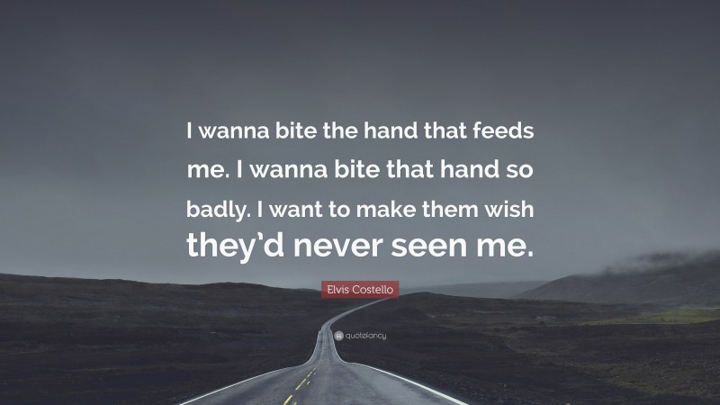 Elvis Costello Quote: “I wanna bite the hand that feeds me. I wanna bite that hand so badly. I want to make them wish they’d never seen me.”