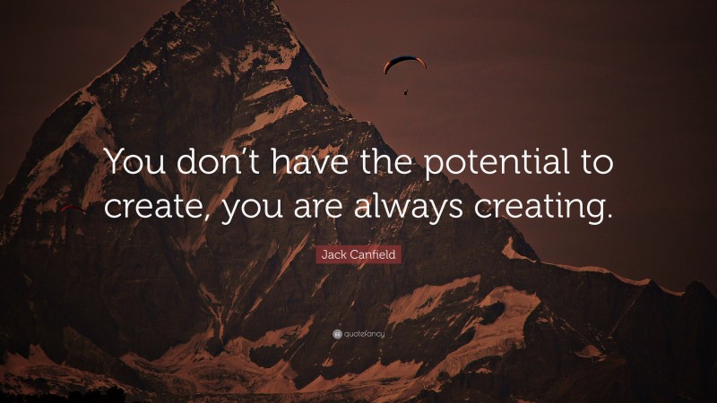 Jack Canfield Quote: “You don’t have the potential to create, you are always creating.”