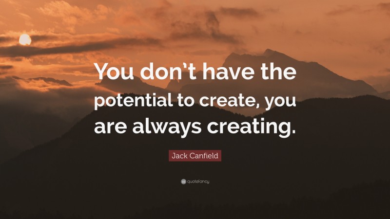 Jack Canfield Quote: “You don’t have the potential to create, you are always creating.”