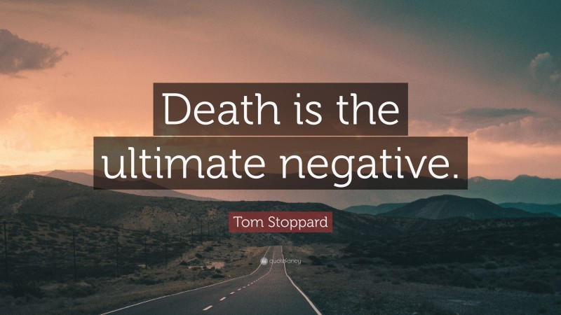 Tom Stoppard Quote: “Death is the ultimate negative.”