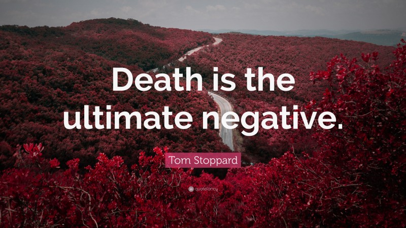 Tom Stoppard Quote: “Death is the ultimate negative.”