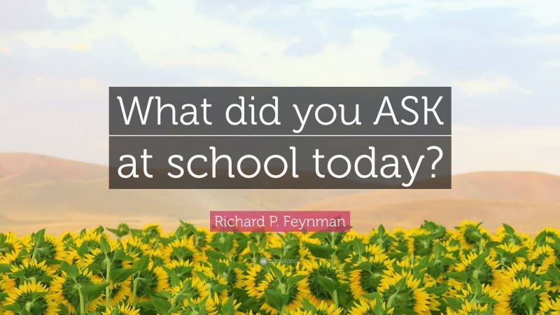 Richard P. Feynman Quote: “What did you ASK at school today?”