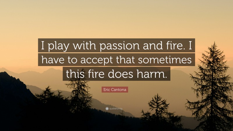 Eric Cantona Quote: “I play with passion and fire. I have to accept that sometimes this fire does harm.”