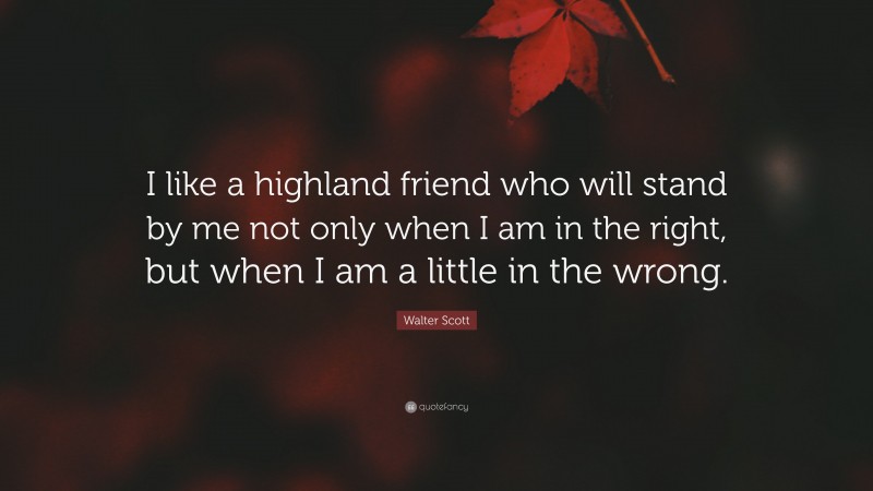 Walter Scott Quote: “I like a highland friend who will stand by me not only when I am in the right, but when I am a little in the wrong.”