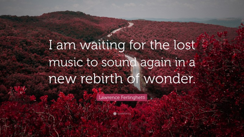 Lawrence Ferlinghetti Quote: “I am waiting for the lost music to sound again in a new rebirth of wonder.”