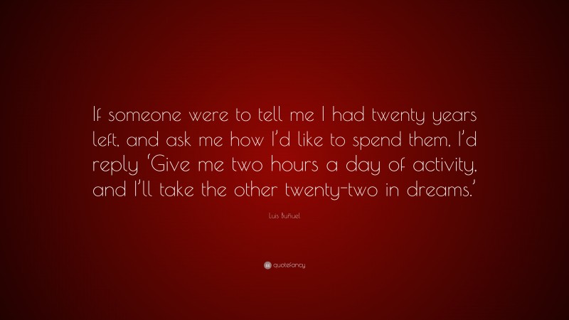 Luis Buñuel Quote: “If someone were to tell me I had twenty years left, and ask me how I’d like to spend them, I’d reply ‘Give me two hours a day of activity, and I’ll take the other twenty-two in dreams.’”