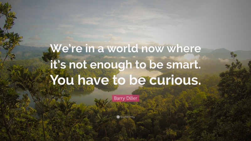 Barry Diller Quote: “We’re in a world now where it’s not enough to be smart. You have to be curious.”