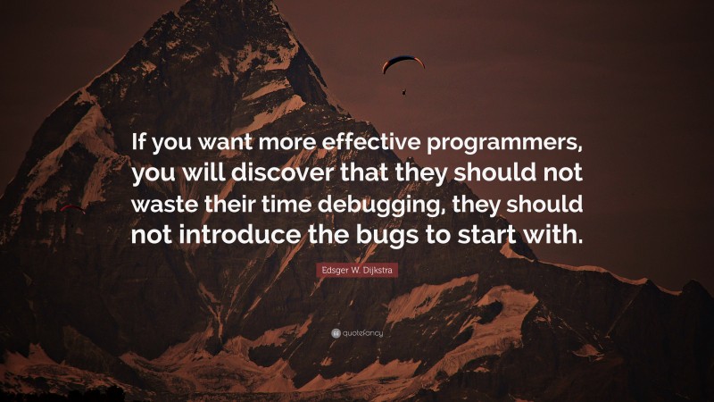 Edsger W. Dijkstra Quote: “If you want more effective programmers, you will discover that they should not waste their time debugging, they should not introduce the bugs to start with.”