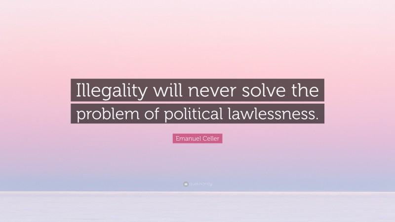 Emanuel Celler Quote: “Illegality will never solve the problem of political lawlessness.”