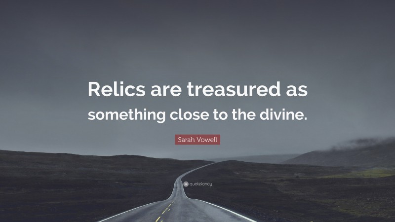 Sarah Vowell Quote: “Relics are treasured as something close to the divine.”