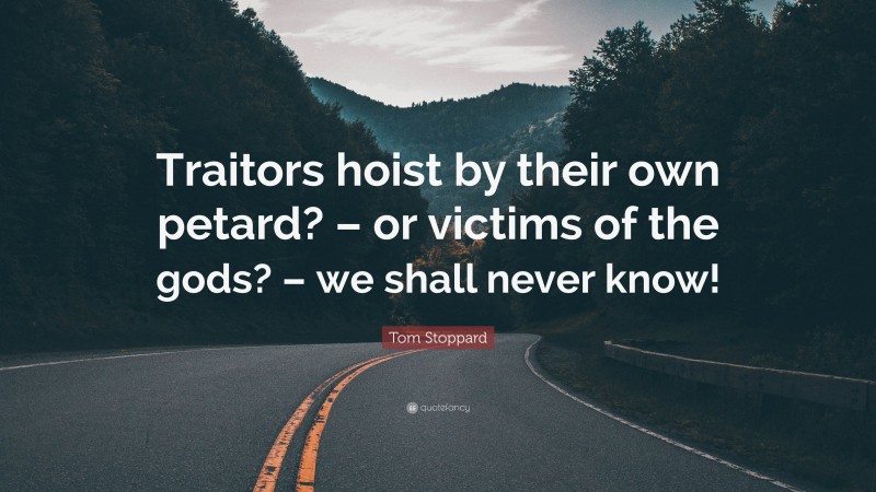 Tom Stoppard Quote: “Traitors hoist by their own petard? – or victims of the gods? – we shall never know!”