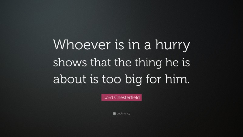 Lord Chesterfield Quote: “Whoever is in a hurry shows that the thing he is about is too big for him.”