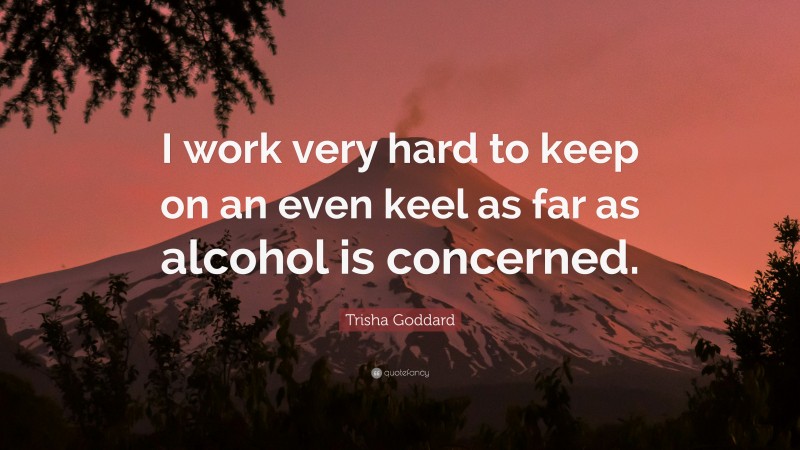Trisha Goddard Quote: “I work very hard to keep on an even keel as far as alcohol is concerned.”