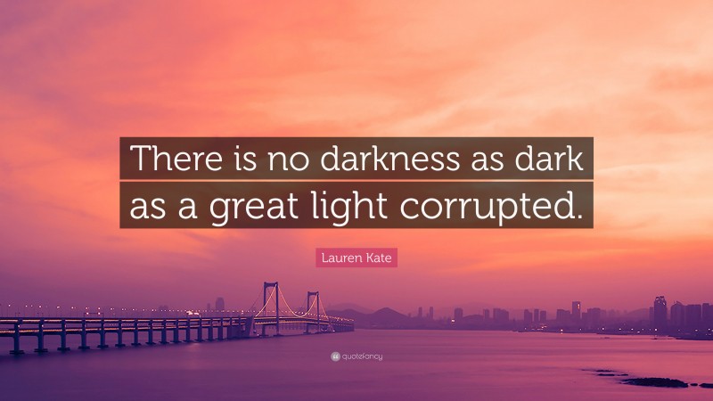 Lauren Kate Quote: “There is no darkness as dark as a great light corrupted.”