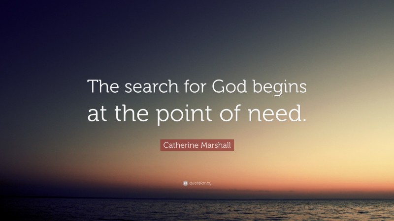 Catherine Marshall Quote: “The search for God begins at the point of need.”