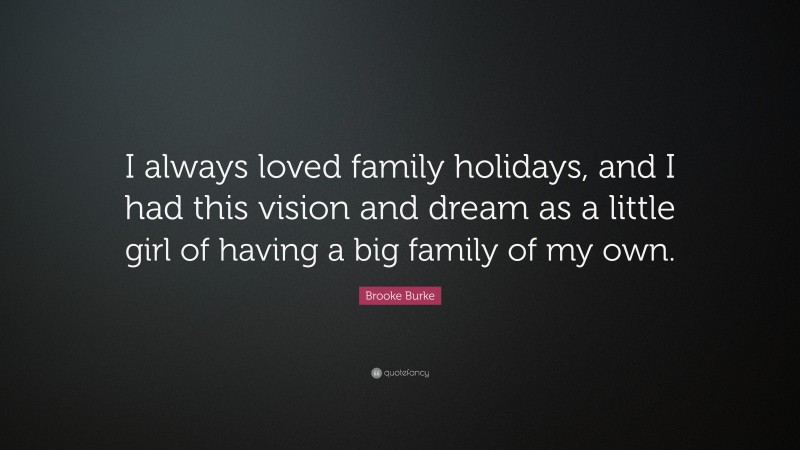 Brooke Burke Quote: “I always loved family holidays, and I had this vision and dream as a little girl of having a big family of my own.”