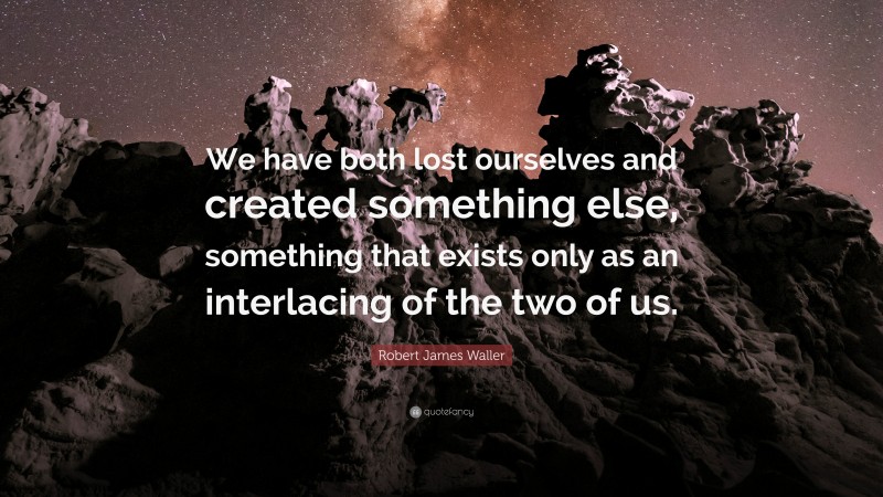 Robert James Waller Quote: “We have both lost ourselves and created something else, something that exists only as an interlacing of the two of us.”