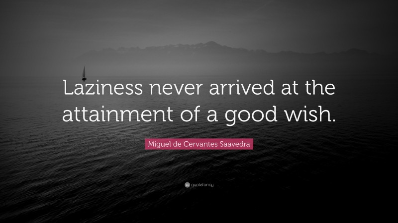 Miguel de Cervantes Saavedra Quote: “Laziness never arrived at the attainment of a good wish.”