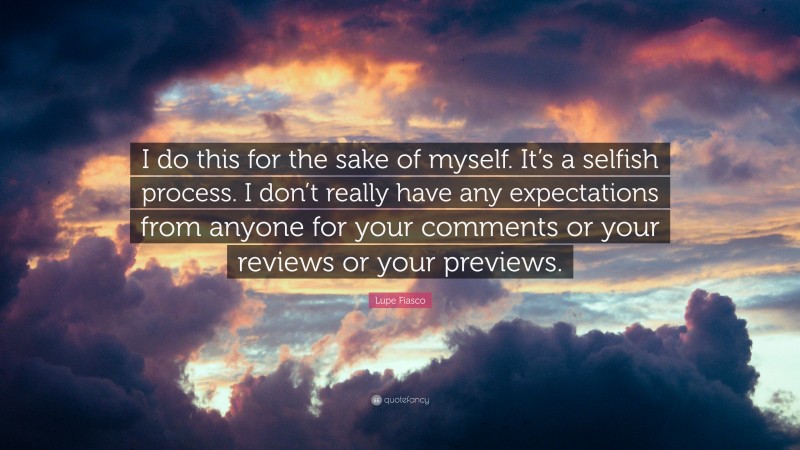 Lupe Fiasco Quote: “I do this for the sake of myself. It’s a selfish process. I don’t really have any expectations from anyone for your comments or your reviews or your previews.”