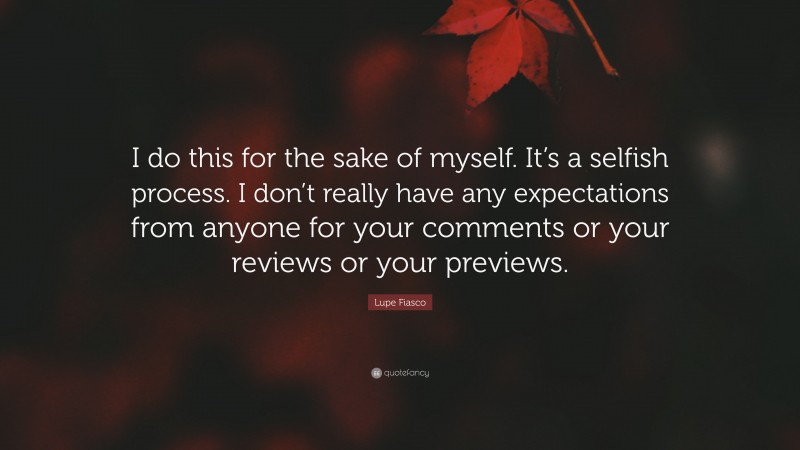 Lupe Fiasco Quote: “I do this for the sake of myself. It’s a selfish process. I don’t really have any expectations from anyone for your comments or your reviews or your previews.”