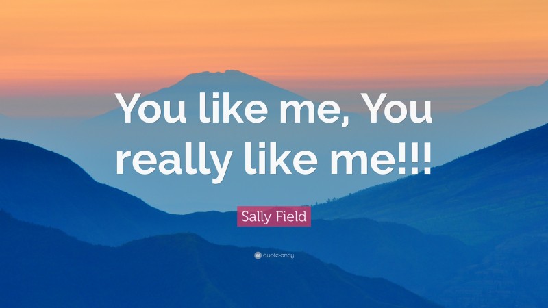 Sally Field Quote: “You like me, You really like me!!!”