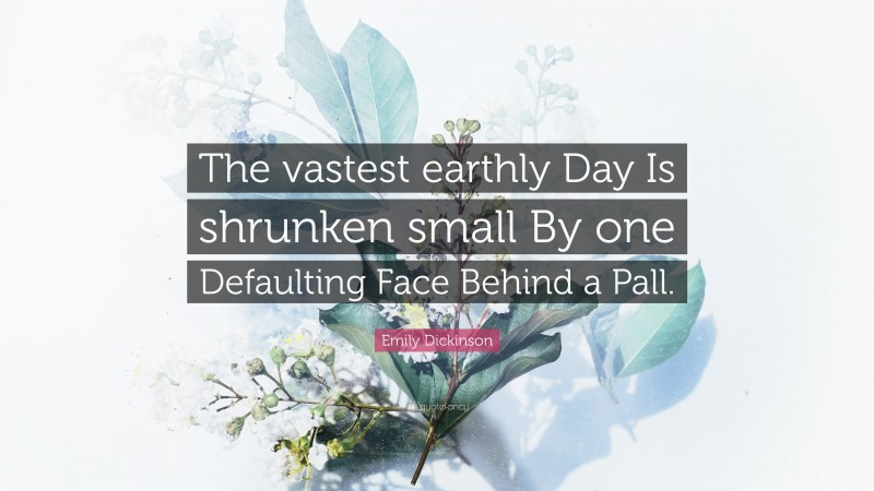 Emily Dickinson Quote: “The vastest earthly Day Is shrunken small By one Defaulting Face Behind a Pall.”