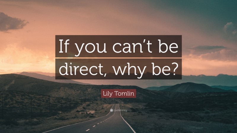 Lily Tomlin Quote: “If you can’t be direct, why be?”