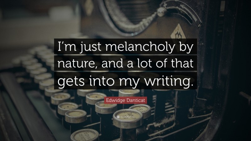 Edwidge Danticat Quote: “I’m just melancholy by nature, and a lot of that gets into my writing.”