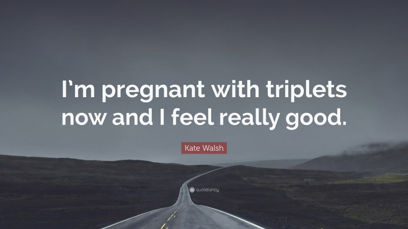 Kate Walsh Quote: “I’m pregnant with triplets now and I feel really good.”