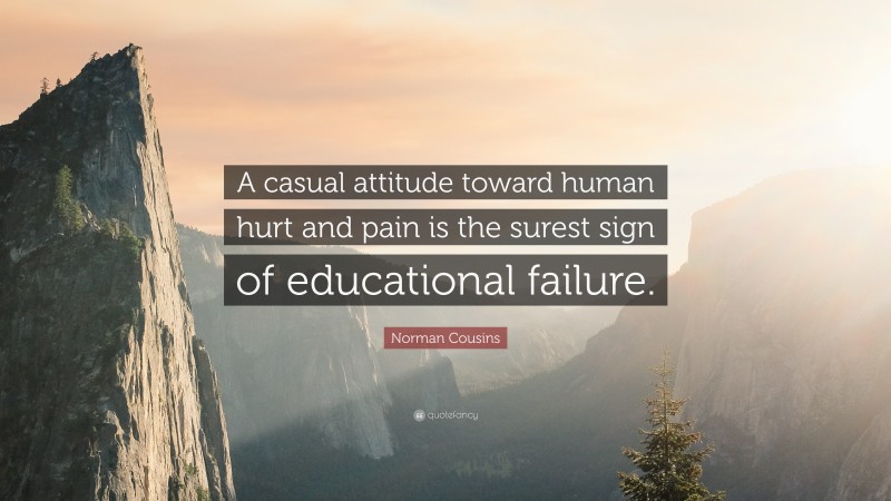 Norman Cousins Quote: “A casual attitude toward human hurt and pain is the surest sign of educational failure.”