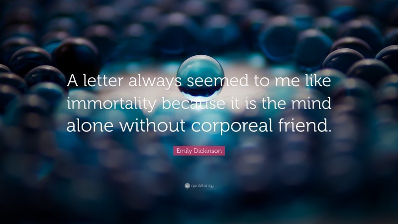 Emily Dickinson Quote: “A letter always seemed to me like immortality because it is the mind alone without corporeal friend.”