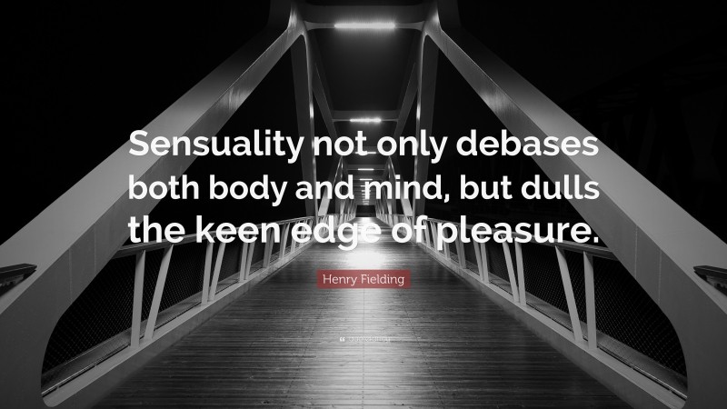 Henry Fielding Quote: “Sensuality not only debases both body and mind, but dulls the keen edge of pleasure.”