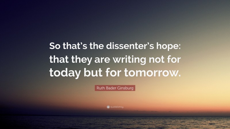 Ruth Bader Ginsburg Quote: “So that’s the dissenter’s hope: that they are writing not for today but for tomorrow.”