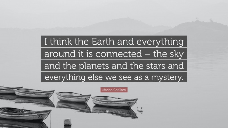 Marion Cotillard Quote: “I think the Earth and everything around it is connected – the sky and the planets and the stars and everything else we see as a mystery.”