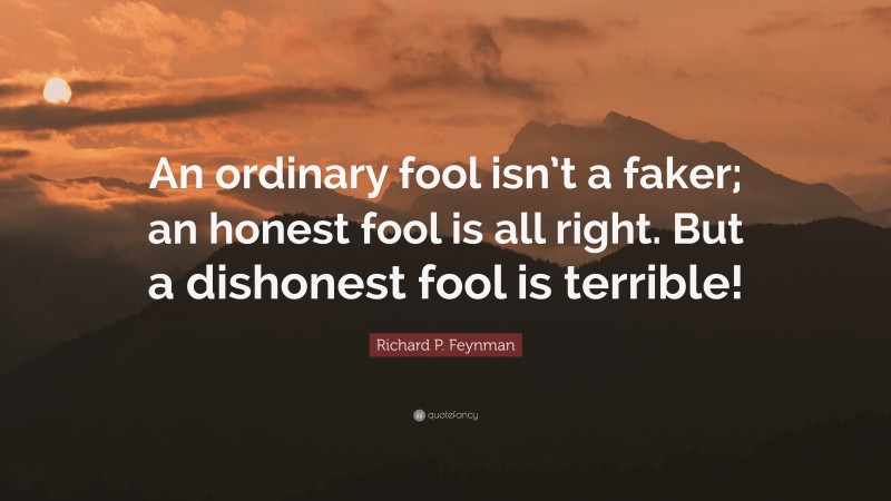 Richard P. Feynman Quote: “An ordinary fool isn’t a faker; an honest fool is all right. But a dishonest fool is terrible!”