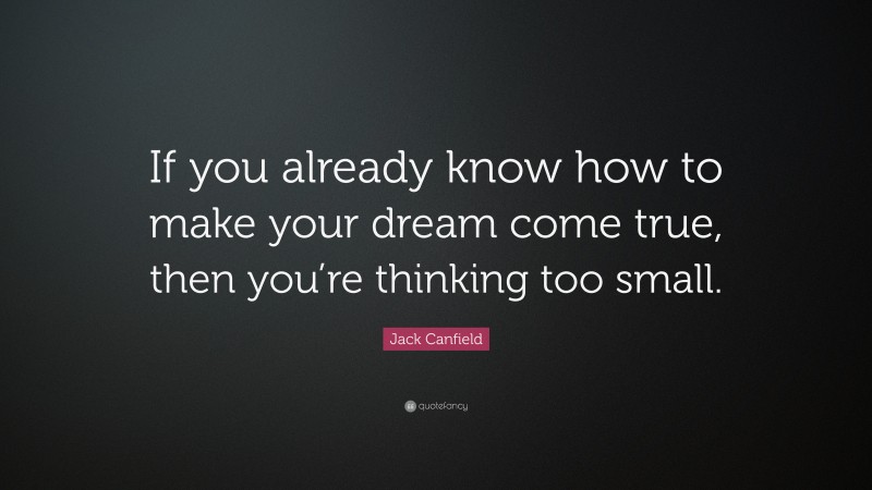 Jack Canfield Quote: “If you already know how to make your dream come true, then you’re thinking too small.”