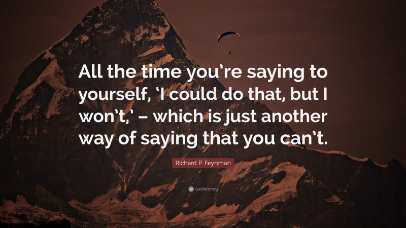 Richard P. Feynman Quote: “All the time you’re saying to yourself, ‘I could do that, but I won’t,’ – which is just another way of saying that you can’t.”