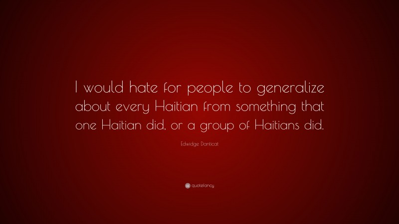 Edwidge Danticat Quote: “I would hate for people to generalize about every Haitian from something that one Haitian did, or a group of Haitians did.”