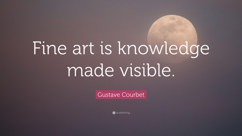 Gustave Courbet Quote: “Fine art is knowledge made visible.”