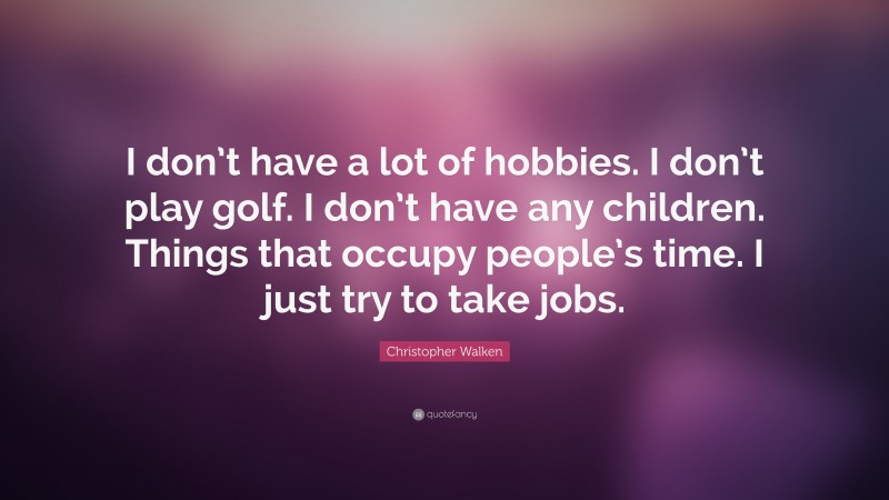 Christopher Walken Quote: “I don’t have a lot of hobbies. I don’t play golf. I don’t have any children. Things that occupy people’s time. I just try to take jobs.”