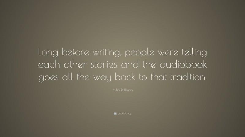 Philip Pullman Quote: “Long before writing, people were telling each other stories and the audiobook goes all the way back to that tradition.”