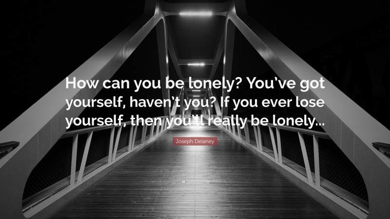 Joseph Delaney Quote: “How can you be lonely? You’ve got yourself, haven’t you? If you ever lose yourself, then you’ll really be lonely...”