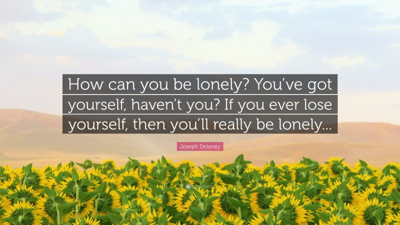 Joseph Delaney Quote: “How can you be lonely? You’ve got yourself, haven’t you? If you ever lose yourself, then you’ll really be lonely...”