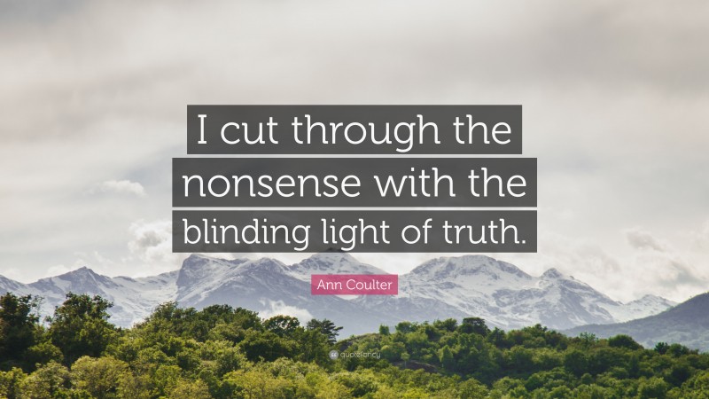 Ann Coulter Quote: “I cut through the nonsense with the blinding light of truth.”